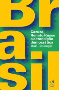 Title: Brasil: Cazuza, Renato Russo e a transição democrática, Author: Mario Luis Grangeia