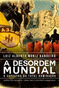 Title: A desordem mundial: O espectro da dominação: guerras por procuração, terror, caos e catástrofes humanitárias, Author: Luiz Alberto Moniz Bandeira