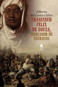Title: Francisco Félix de Souza, mercador de escravos, Author: Alberto da Costa e Silva