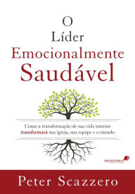 Title: O líder emocionalmente saudável: Como a transformação de sua vida interior transformará sua igreja, sua equipe e o mundo, Author: Peter Scazzero