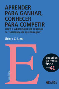 Title: Aprender para ganhar, conhecer para competir: Sobre a subordinação da educação, Author: Licínio C. Lima