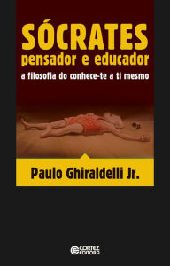 Title: Sócrates pensador e educador: A filosofia do conhece-te a ti mesmo, Author: Paulo Ghiraldelli Jr.