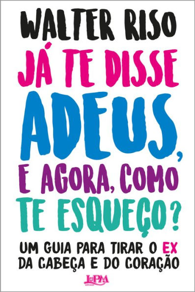 Já te disse adeus e, agora, como te esqueço?: Um guia para tirar o ex da cabeça e do coração