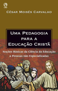 Title: Uma Pedagogia para a Educação Cristã: Noções Básicas da Ciência da Educação a Pessoas não Especializadas, Author: César Moisés Carvalho