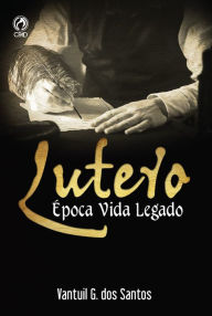 Title: Lutero: Época Vida Legado, Author: Vantuil G. dos Santos