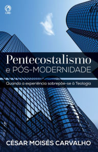 Title: Pentecostalismo e Pós-Modernidade: Quando a Experiência Sobrepõe-se à Teologia, Author: César Moisés Carvalho