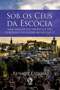 Title: Sob os Céus da Escócia: Uma Análise das Profecias dos Puritanos Escoceses no Século 17, Author: Renato Cunha