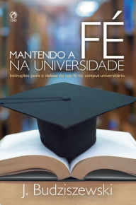 Title: Mantendo a fé na universidade: Instruções para defesa da sua fé no campus universitário, Author: J. Budziszewski
