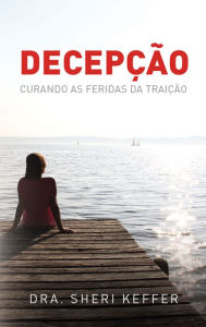 Title: Decepção: Curando as feridas da traição, Author: Dra. Sheri Keffer