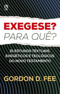 Title: Exegese? Para quê?: 21 Estudos textuais, exegéticos e teológicos do Novo Testamento, Author: Gordon D. Fee