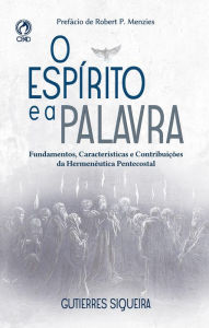 Title: O Espírito e a Palavra: Fundamentos, Características e Contribuições da Hermenêutica Pentecostal, Author: Gutierres Fernandes Siqueira