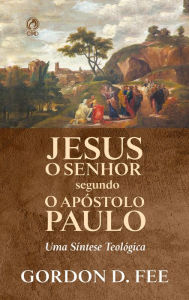 Title: Jesus o Senhor Segundo o Apóstolo Paulo: Uma Síntese Teológica, Author: Gordon D. Fee