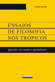 Title: Ensaios de filosofia nos trópicos: Questões de ensino e aprendizado, Author: Filipe Ceppas