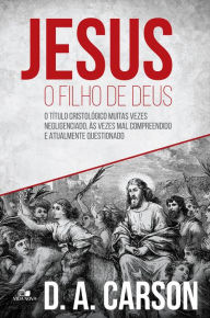 Title: Jesus, o filho de Deus: O título cristológico muitas vezes negligenciado, às vezes mal compreendido e atualmente questionado, Author: D. A Carson