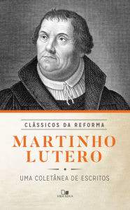 Title: Martinho Lutero: uma coletânea de escritos, Author: Martinho Lutero