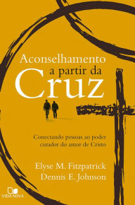 Title: Aconselhamento a partir da cruz: Conectando pessoas ao poder curador do amor de Cristo, Author: Elyse Fitzpatrick