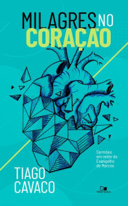 Title: Milagres no coração: Sermões em redor do Evangelho de Marcos, Author: Tiago Cavaco
