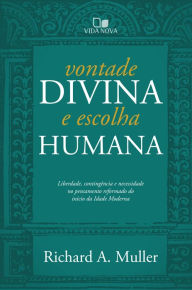 Title: Vontade divina e escolha humana: Liberdade, contingência e necessidade no pensamento reformado do início da Idade Moderna, Author: Richard Muller