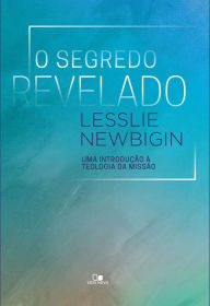 Title: O segredo revelado: Uma introdução à teologia da missão, Author: Lesslie Newbigin