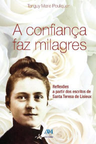 Title: A confiança faz milagres: Reflexões a partir dos escritos de Santa Teresa de Lisieux, Author: Tanguy Marie Pouliquen