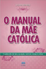 O manual da mãe católica: Cuidando do seu coração, mente, corpo e alma