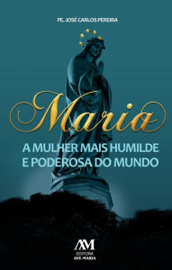 Title: Maria, a mulher mais humilde e poderosa do mundo, Author: José Carlos Pereira