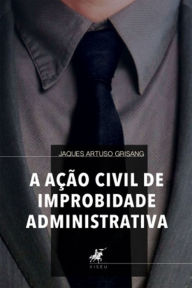 Title: A Ação Civil de Improbidade Administrativa, Author: Jaques Artuso Grisang
