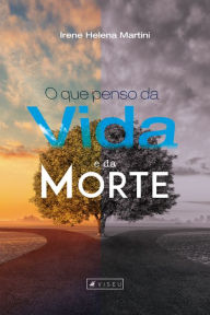 Title: O que penso da vida e da morte: Para os que têm medo da morte, Author: Irene Helena Martini