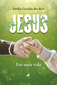 Title: Só por ti Jesus: em uma vida, Author: Emilia Geralda dos Reis