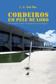 Title: Cordeiros em pele de lobo: Um ensaio sobre inteligência estratégica, Author: L. C. Del Rio