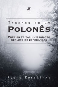Title: Trechos de um Polonês: Poesias feitas num quarto repleto de esperanças, Author: Pedro Koschinky