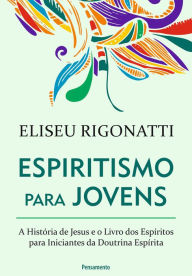 Title: Espiritismo Para Jovens: A história de Jesus e o livro dos espíritos para iniciantes da doutrina espírita, Author: Eliseu Rigonatti