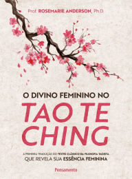 Title: O divino feminino no tao te ching: A primeira tradução do texto clássico da filosofia taoista que revela sua essência feminina, Author: Prof. Rosemarie Anderson