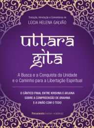 Title: Uttara Gita: A busca e a conquista da unidade e o caminho para a libertação espiritual, Author: Lúcia Helena Galvão