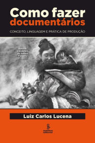 Title: Como fazer documentários: Conceito, linguagem e prática de produção, Author: Luiz Carlos Lucena