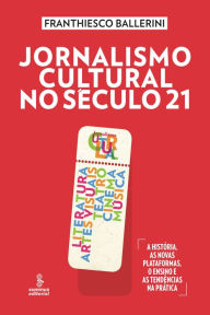 Title: Jornalismo cultural no século 21: Literatura, artes visuais, teatro, cinema, música [A história, as novas plataformas, o ensino e as tendências na prática], Author: Franthiesco Ballerini