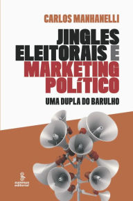 Title: Jingles eleitorais e marketing político: Uma dupla do barulho, Author: Carlos Augusto Manhanelli