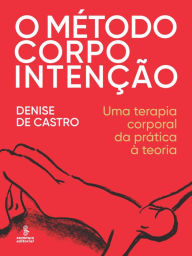 Title: O método corpo intenção: Uma terapia corporal da prática à teoria, Author: Denise de Castro
