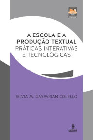 Title: A escola e a produção textual: Práticas interativas e tecnológicas, Author: Silvia M. Gasparian Colello