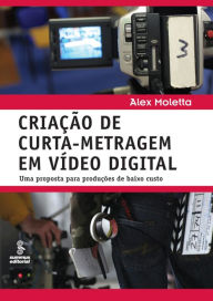 Title: Criação de curta-metragem em vídeo digital: Uma proposta para produções de baixo custo, Author: Alex Moletta