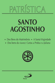 Title: Patrística - Dos Bens do Matrimônio A Santa Virgindade Dos bens da viuvez: Cartas a Proba e a Juliana - Vol. 16, Author: Santo Agostinho