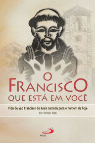 Title: O Francisco que está em você: Vida de São Francisco de Assis narrada para o homem de hoje, Author: Wilson João Sperandio
