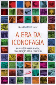 Title: A era da iconofagia: Reflexões sobre imagem, comunicação, mídia e cultura, Author: Norval Baitello Junior