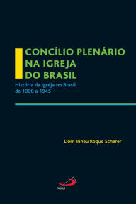 Title: Concílio Plenário na Igreja do Brasil: A Igreja no Brasil de 1900 a 1945, Author: Dom Irineu Roque Scherer
