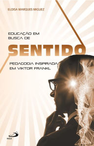 Title: Educação em busca de sentido: Pedagogia inspirada em Viktor Frankl, Author: Eloisa Marques Miguez