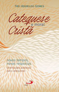Title: Catequese e Moral Cristã: Novos tempos, novas respostas. Orientações pastorais para catequistas, Author: Frei Ademildo Gomes