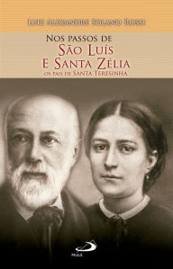 Title: Nos Passos de São Luís e Santa Zélia: Os Pais de Santa Teresinha, Author: Luiz Alexandre Solano Rossi