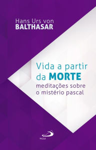 Title: Vida a partir da morte: Meditações sobre o mistério pascal, Author: Hans Urs von Balthasar