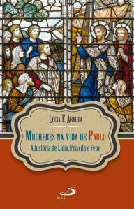 Title: Mulheres na vida de Paulo: A história de Lídia, Priscila e Febe, Author: Lúcia F. Arruda