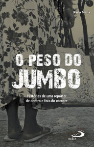 Title: O peso do jumbo: Histórias de uma repórter de dentro e fora do cárcere, Author: Karla Maria